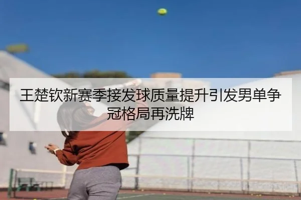 王楚钦新赛季接发球质量提升引发男单争冠格局再洗牌